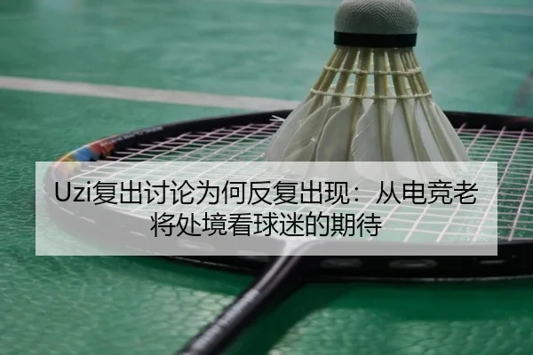 Uzi复出讨论为何反复出现：从电竞老将处境看球迷的期待