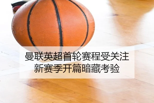 曼联英超首轮赛程受关注 新赛季开篇暗藏考验