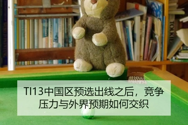 TI13中国区预选出线之后，竞争压力与外界预期如何交织